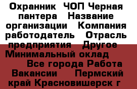 Охранник. ЧОП Черная пантера › Название организации ­ Компания-работодатель › Отрасль предприятия ­ Другое › Минимальный оклад ­ 12 000 - Все города Работа » Вакансии   . Пермский край,Красновишерск г.